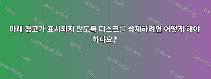 아래 경고가 표시되지 않도록 디스크를 삭제하려면 어떻게 해야 하나요?