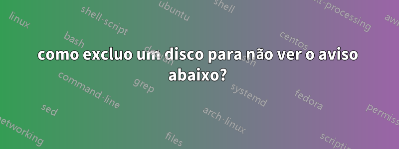 como excluo um disco para não ver o aviso abaixo?