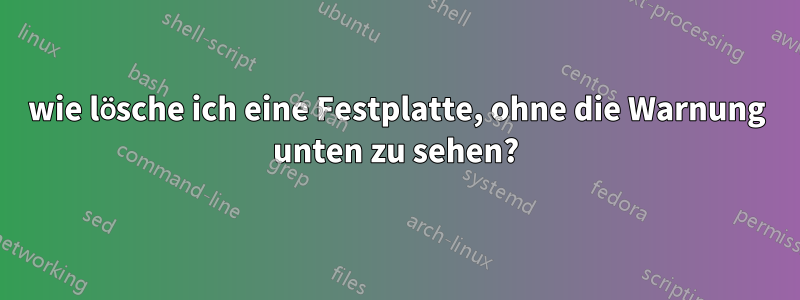 wie lösche ich eine Festplatte, ohne die Warnung unten zu sehen?