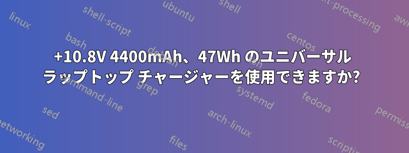 +10.8V 4400mAh、47Wh のユニバーサル ラップトップ チャージャーを使用できますか? 