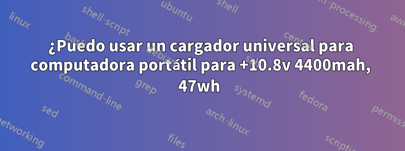 ¿Puedo usar un cargador universal para computadora portátil para +10.8v 4400mah, 47wh 