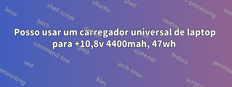 Posso usar um carregador universal de laptop para +10,8v 4400mah, 47wh 