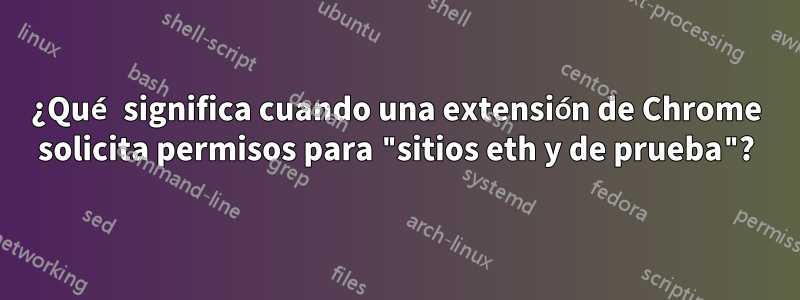 ¿Qué significa cuando una extensión de Chrome solicita permisos para "sitios eth y de prueba"?