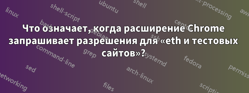 Что означает, когда расширение Chrome запрашивает разрешения для «eth и тестовых сайтов»?