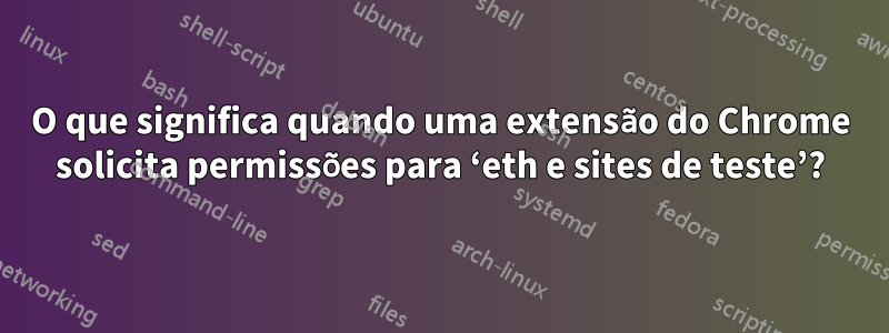 O que significa quando uma extensão do Chrome solicita permissões para ‘eth e sites de teste’?