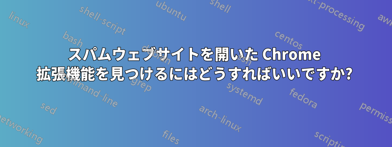 スパムウェブサイトを開いた Chrome 拡張機能を見つけるにはどうすればいいですか?