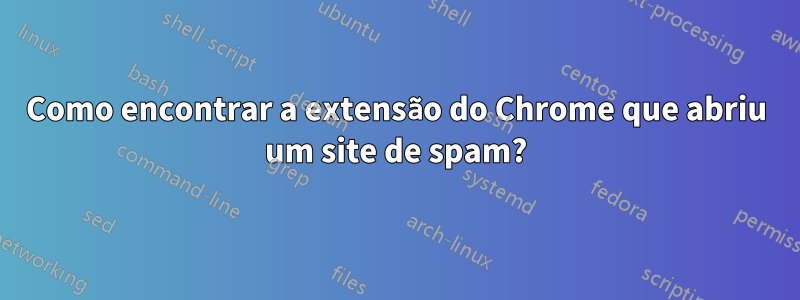 Como encontrar a extensão do Chrome que abriu um site de spam?