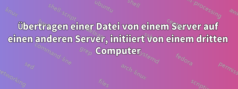 Übertragen einer Datei von einem Server auf einen anderen Server, initiiert von einem dritten Computer