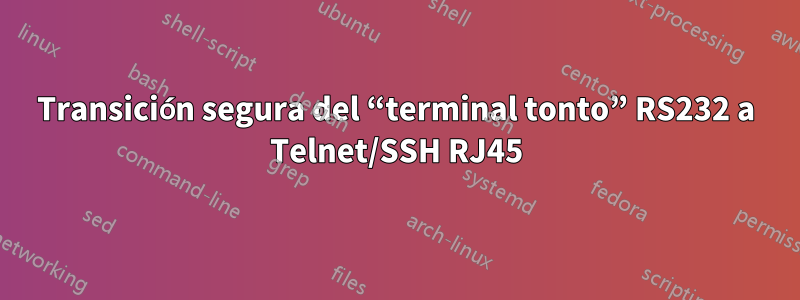 Transición segura del “terminal tonto” RS232 a Telnet/SSH RJ45