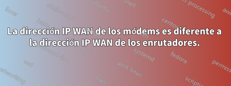 La dirección IP WAN de los módems es diferente a la dirección IP WAN de los enrutadores.