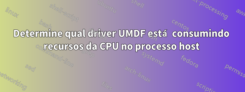 Determine qual driver UMDF está consumindo recursos da CPU no processo host