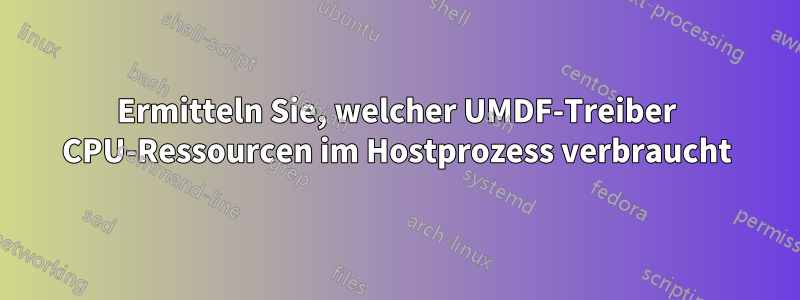 Ermitteln Sie, welcher UMDF-Treiber CPU-Ressourcen im Hostprozess verbraucht