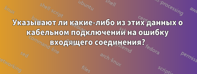 Указывают ли какие-либо из этих данных о кабельном подключении на ошибку входящего соединения?