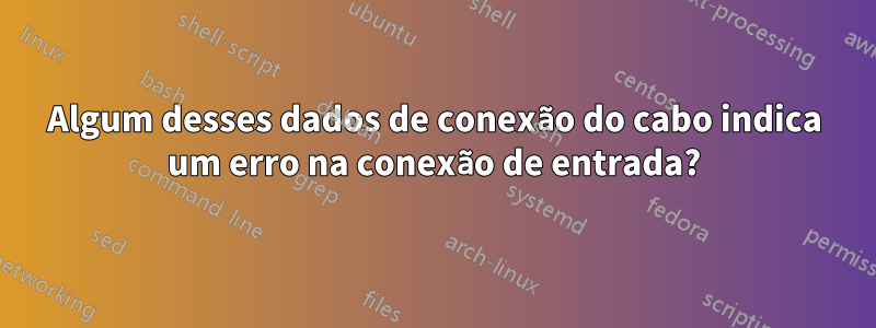 Algum desses dados de conexão do cabo indica um erro na conexão de entrada?