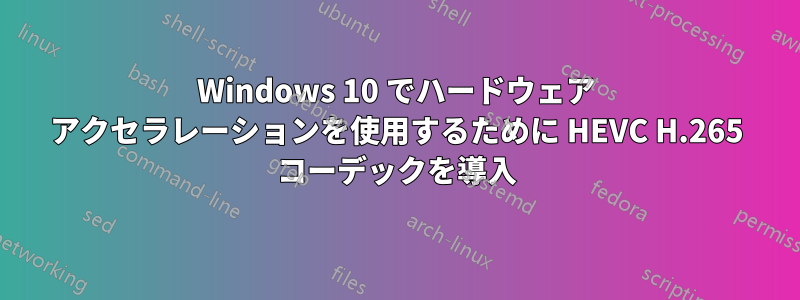 Windows 10 でハードウェア アクセラレーションを使用するために HEVC H.265 コーデックを導入