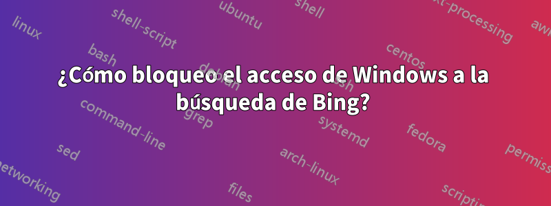 ¿Cómo bloqueo el acceso de Windows a la búsqueda de Bing?