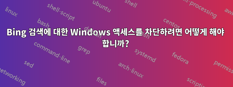 Bing 검색에 대한 Windows 액세스를 차단하려면 어떻게 해야 합니까?