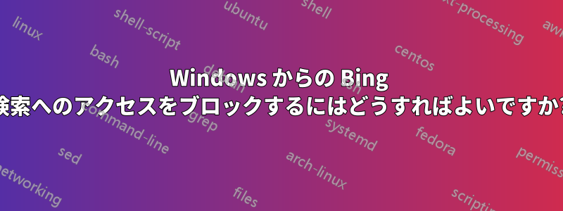 Windows からの Bing 検索へのアクセスをブロックするにはどうすればよいですか?