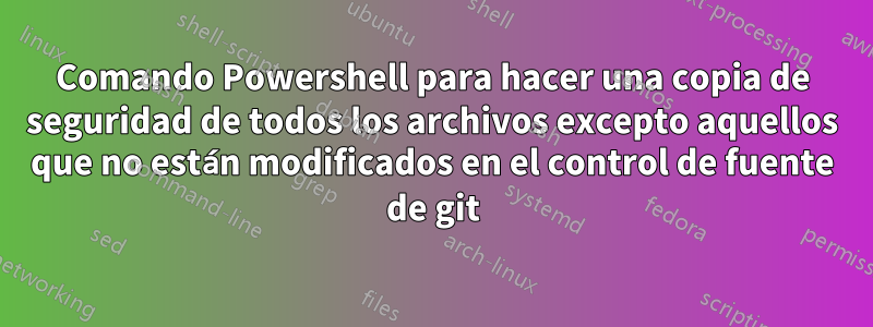 Comando Powershell para hacer una copia de seguridad de todos los archivos excepto aquellos que no están modificados en el control de fuente de git