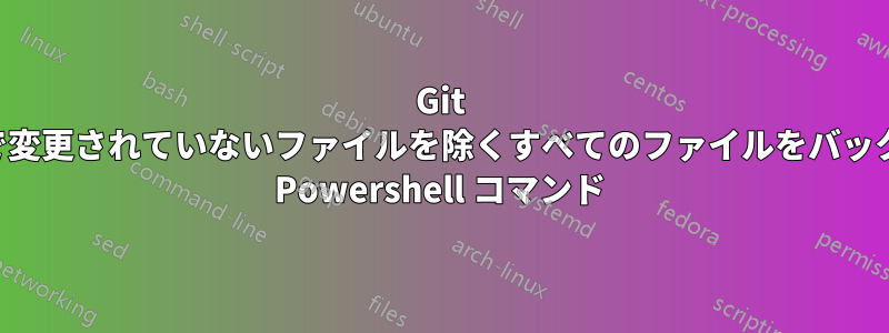 Git ソース管理で変更されていないファイルを除くすべてのファイルをバックアップする Powershell コマンド