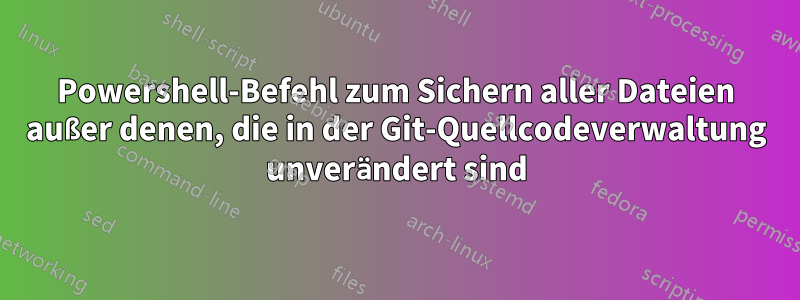 Powershell-Befehl zum Sichern aller Dateien außer denen, die in der Git-Quellcodeverwaltung unverändert sind