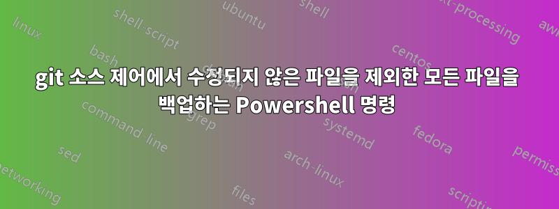 git 소스 제어에서 수정되지 않은 파일을 제외한 모든 파일을 백업하는 Powershell 명령