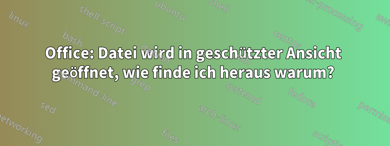 Office: Datei wird in geschützter Ansicht geöffnet, wie finde ich heraus warum?