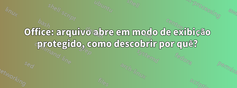 Office: arquivo abre em modo de exibição protegido, como descobrir por quê?