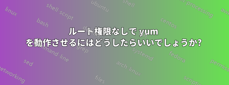 ルート権限なしで yum を動作させるにはどうしたらいいでしょうか?