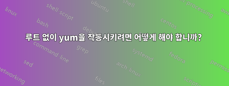 루트 없이 yum을 작동시키려면 어떻게 해야 합니까?