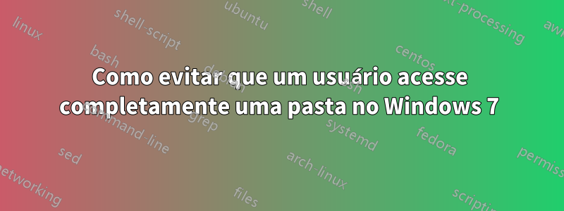 Como evitar que um usuário acesse completamente uma pasta no Windows 7