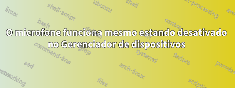 O microfone funciona mesmo estando desativado no Gerenciador de dispositivos