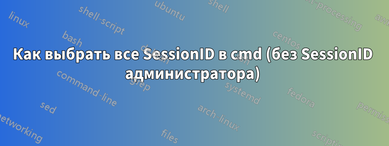 Как выбрать все SessionID в cmd (без SessionID администратора)