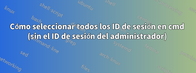 Cómo seleccionar todos los ID de sesión en cmd (sin el ID de sesión del administrador)