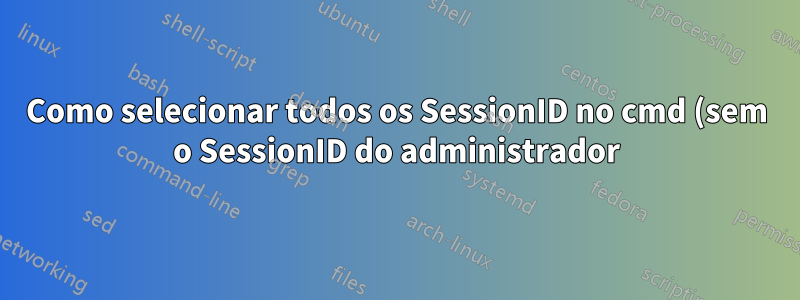 Como selecionar todos os SessionID no cmd (sem o SessionID do administrador)