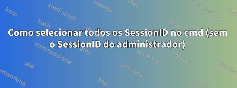 Como selecionar todos os SessionID no cmd (sem o SessionID do administrador)