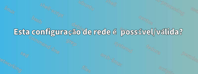 Esta configuração de rede é possível/válida?