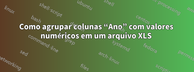 Como agrupar colunas “Ano” com valores numéricos em um arquivo XLS