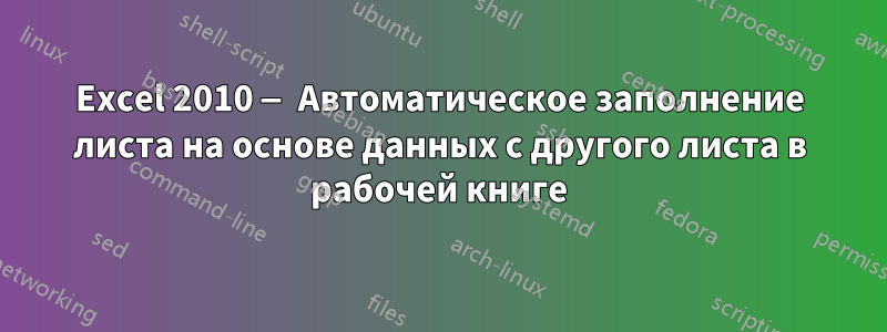 Excel 2010 — Автоматическое заполнение листа на основе данных с другого листа в рабочей книге