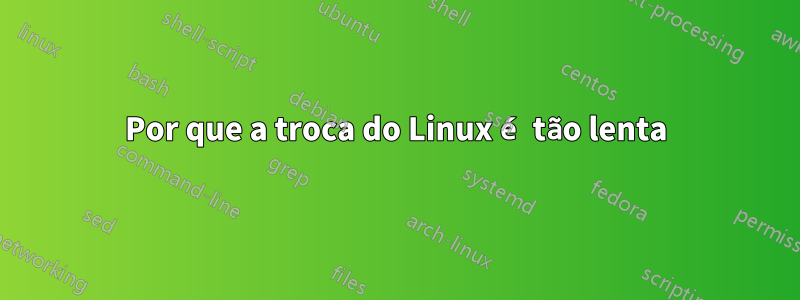 Por que a troca do Linux é tão lenta