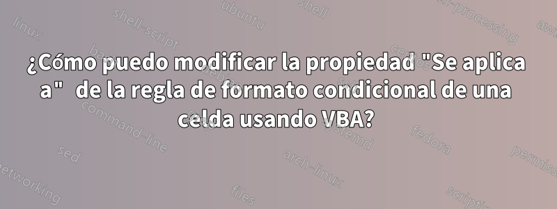 ¿Cómo puedo modificar la propiedad "Se aplica a" de la regla de formato condicional de una celda usando VBA?