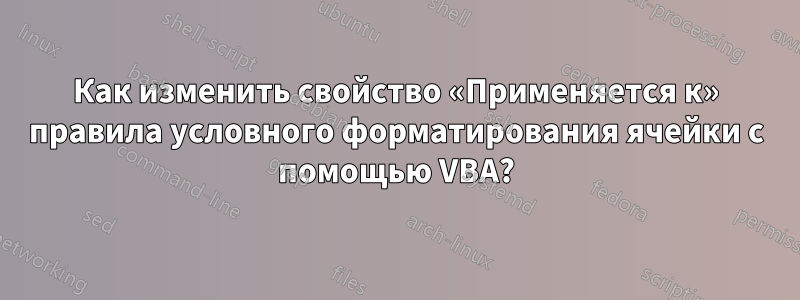 Как изменить свойство «Применяется к» правила условного форматирования ячейки с помощью VBA?