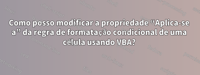 Como posso modificar a propriedade “Aplica-se a” da regra de formatação condicional de uma célula usando VBA?