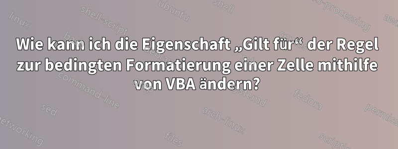 Wie kann ich die Eigenschaft „Gilt für“ der Regel zur bedingten Formatierung einer Zelle mithilfe von VBA ändern?