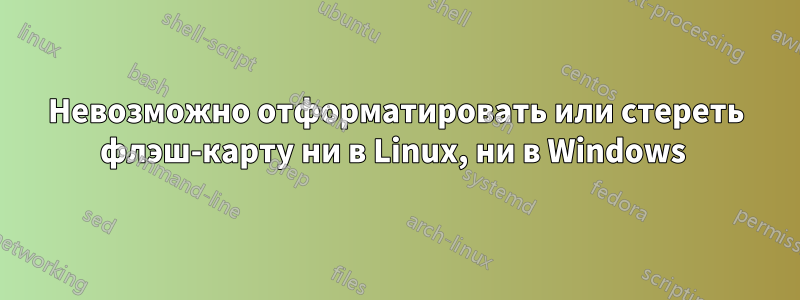 Невозможно отформатировать или стереть флэш-карту ни в Linux, ни в Windows 