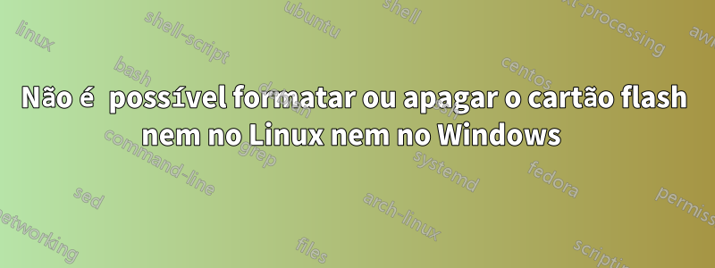 Não é possível formatar ou apagar o cartão flash nem no Linux nem no Windows 