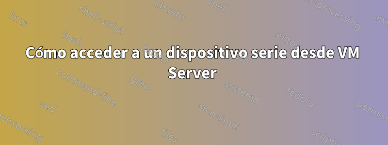 Cómo acceder a un dispositivo serie desde VM Server