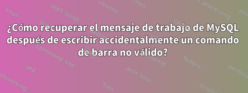 ¿Cómo recuperar el mensaje de trabajo de MySQL después de escribir accidentalmente un comando de barra no válido?