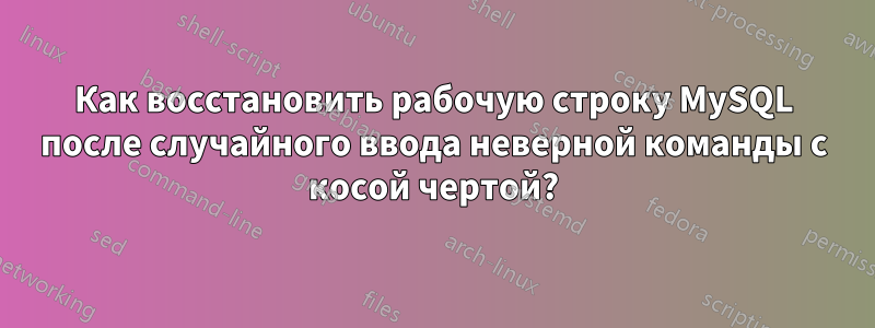 Как восстановить рабочую строку MySQL после случайного ввода неверной команды с косой чертой?