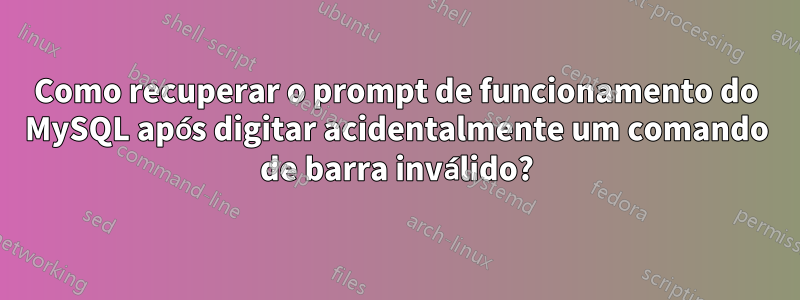 Como recuperar o prompt de funcionamento do MySQL após digitar acidentalmente um comando de barra inválido?